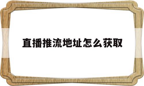 直播推流地址怎么获取(如何获得抖音直播推流地址)