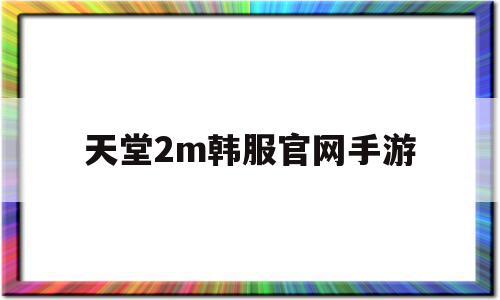 天堂2m韩服官网手游(韩服天堂2m什么职业好)