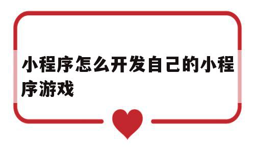 小程序怎么开发自己的小程序游戏(小程序怎么开发自己的小程序游戏软件)