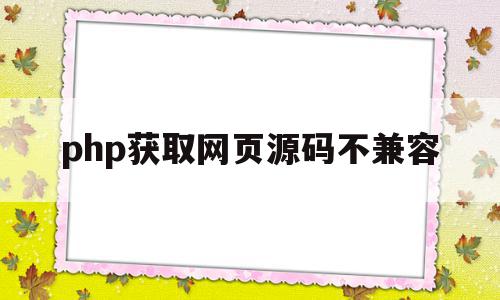 php获取网页源码不兼容(php获取网页源码不兼容怎么解决)