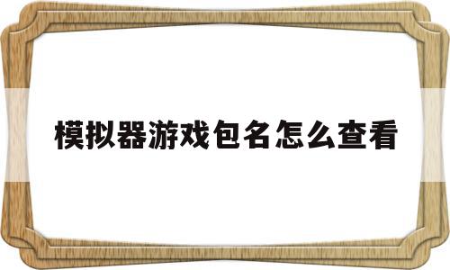 模拟器游戏包名怎么查看(模拟器游戏目录)