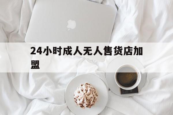 24小时成人无人售货店加盟(成人24小时无人售货店里面都有什么)