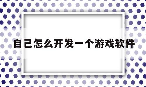 自己怎么开发一个游戏软件(自己怎么开发游戏app软件)