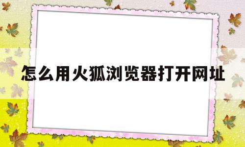 怎么用火狐浏览器打开网址(怎么用火狐浏览器打开网址呢)