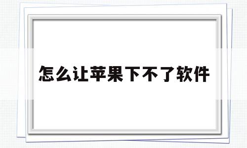 怎么让苹果下不了软件(怎样让苹果手机下不了软件)