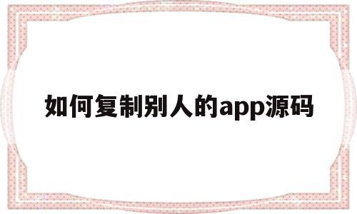 如何复制别人的app源码(如何复制别人的app源码链接)