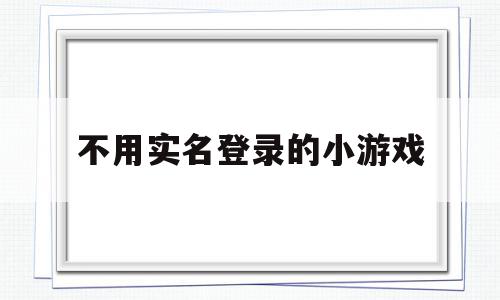 不用实名登录的小游戏(不用实名登录的小游戏大全破解版)