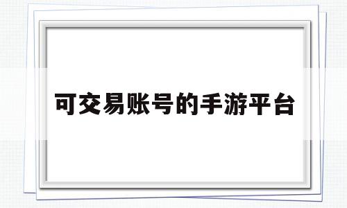 可交易账号的手游平台(2021可以交易的手游)