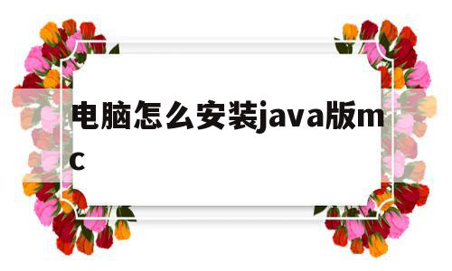 电脑怎么安装java版mc(电脑上怎么下载java版mc)