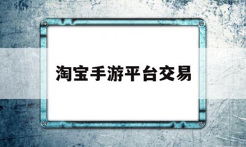 淘宝手游平台交易(淘宝手游平台交易怎么操作)