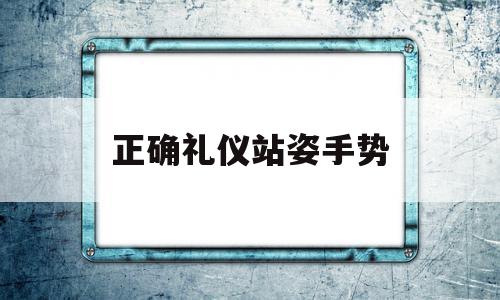 正确礼仪站姿手势(正确礼仪站姿手势视频)