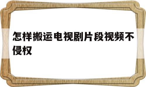 怎样搬运电视剧片段视频不侵权(怎样搬运电视剧片段视频不侵权呢)