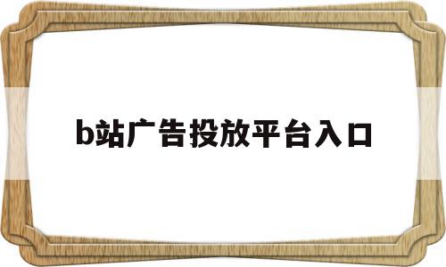 b站广告投放平台入口(b站广告投放平台入口叫什么)