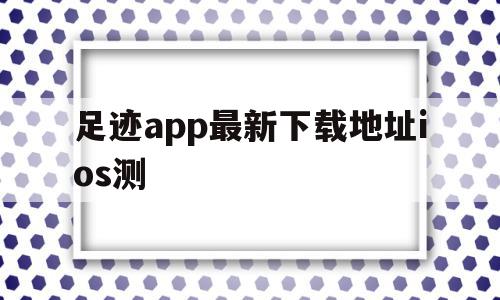 包含足迹app最新下载地址ios测的词条