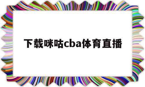 下载咪咕cba体育直播(咪咕体育cba直播在线看排名)