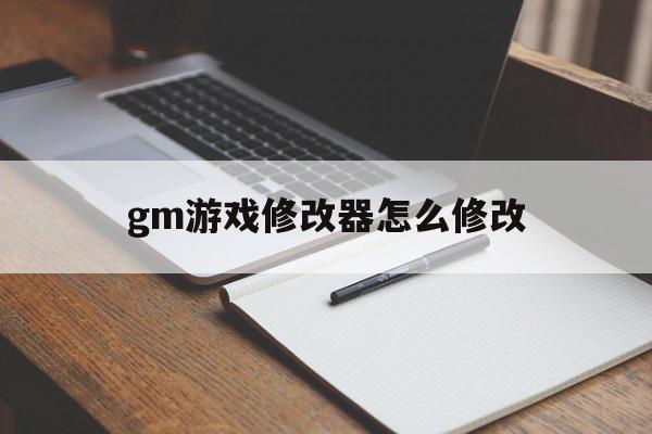 gm游戏修改器怎么修改(gm游戏修改器怎么修改地图)