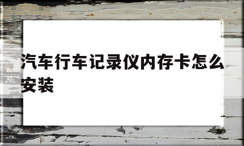 汽车行车记录仪内存卡怎么安装(汽车行车记录仪内存卡怎么安装图解)