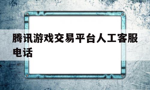 腾讯游戏交易平台人工客服电话(腾讯游戏交易平台人工客服电话是多少)