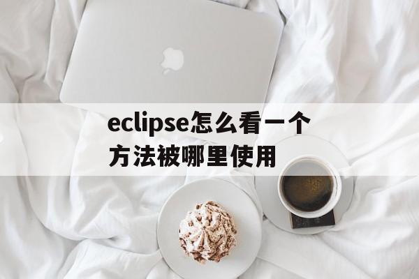 eclipse怎么看一个方法被哪里使用(eclipse如何查看某个方法在哪被调用)