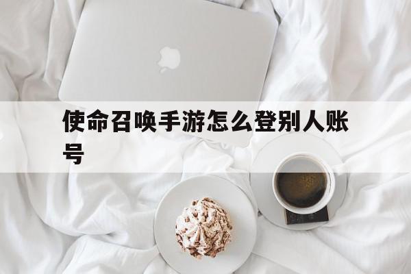 使命召唤手游怎么登别人账号(使命召唤手游怎么登别人的号)