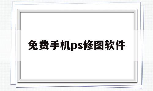 免费手机ps修图软件(免费手机ps修图软件下载)