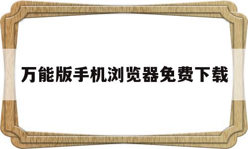 万能版手机浏览器免费下载(万能版手机浏览器免费下载安装)