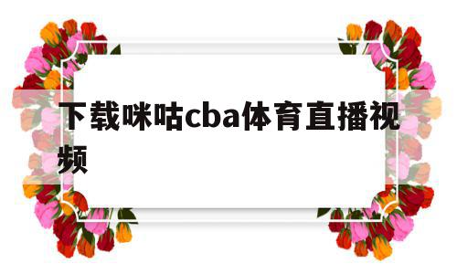 下载咪咕cba体育直播视频(下载咪咕cba体育直播视频在线观看)