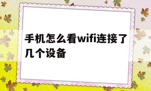 手机怎么看wifi连接了几个设备(怎么用手机查看wifi连接几台设备)