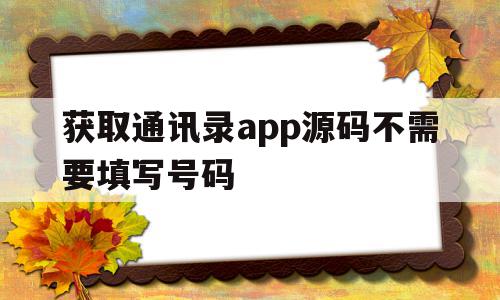 获取通讯录app源码不需要填写号码(获取通讯录app源码不需要填写号码怎么办)