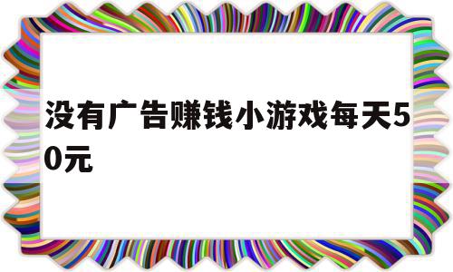 没有广告赚钱小游戏每天50元(没有广告赚钱小游戏每天50元是真的吗)