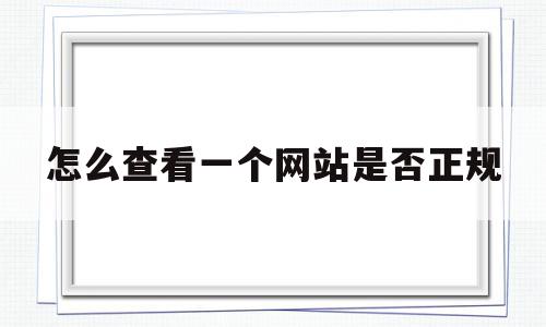 怎么查看一个网站是否正规(怎么查询一个网站是正规网站)