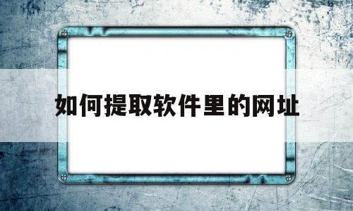 如何提取软件里的网址(如何提取软件里的网址链接)