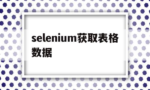 selenium获取表格数据(selenium获取文本内容)