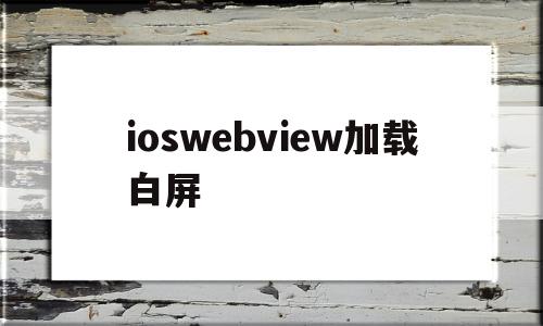 ioswebview加载白屏(ios webview加载太慢)