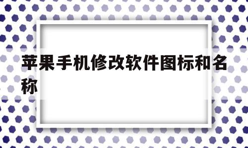 苹果手机修改软件图标和名称(苹果手机修改软件图标和名称的软件)