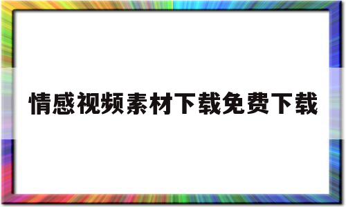 情感视频素材下载免费下载(情感视频素材免费下载无水印)