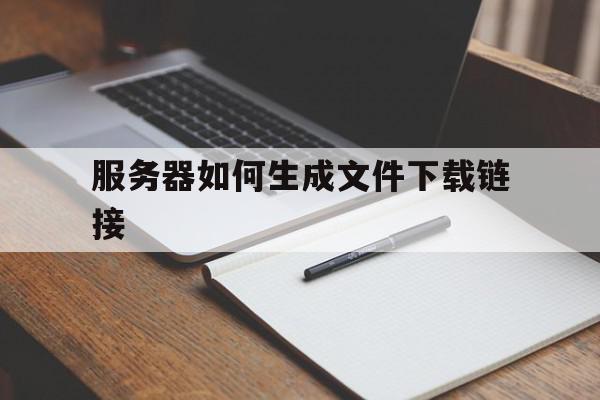 服务器如何生成文件下载链接(服务器如何生成文件下载链接文件夹)