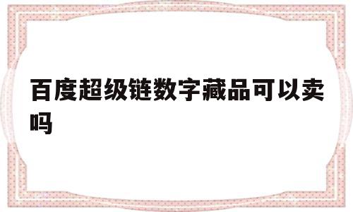 百度超级链数字藏品可以卖吗(百度超级链数字藏品可以卖吗安全吗),百度超级链数字藏品可以卖吗(百度超级链数字藏品可以卖吗安全吗),百度超级链数字藏品可以卖吗,视频,账号,百度,第1张