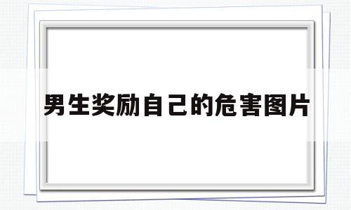 男生奖励自己的危害图片(男生奖励自己是什么意思),男生奖励自己的危害图片(男生奖励自己是什么意思),男生奖励自己的危害图片,第1张