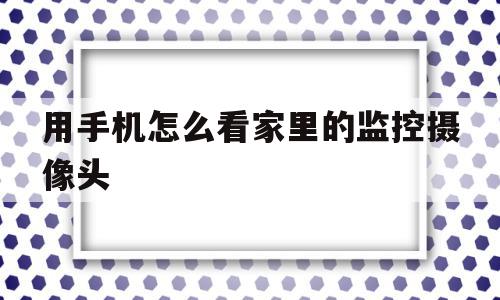 用手机怎么看家里的监控摄像头(怎样在手机上看家中的监控摄像头zol问答)