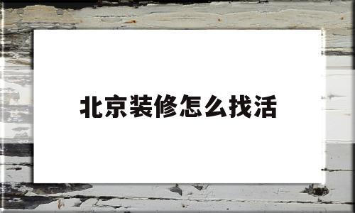 北京装修怎么找活(北京装修怎么找工人)