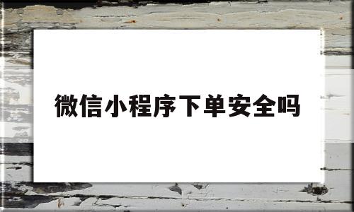 微信小程序下单安全吗(微信小程序下单安全吗可信吗)