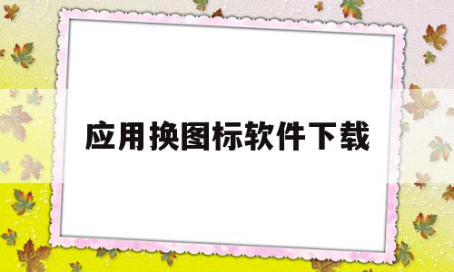 应用换图标软件下载(应用更换图标软件)