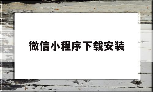 微信小程序下载安装(微信小程序下载安装要收费吗)