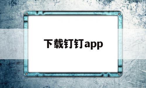 下载钉钉app(下载钉钉app安卓版)