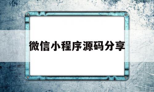 微信小程序源码分享(微信小程序源码分享在哪里)