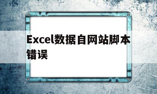 Excel数据自网站脚本错误(excel中自网站获取外部数据脚本错误怎么办)