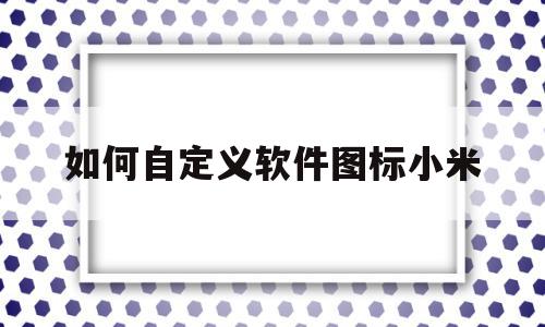 如何自定义软件图标小米(小米手机软件自定义图标)