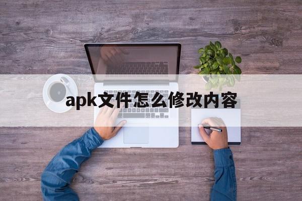 apk文件怎么修改内容(apk文件修改内容后 程序会改变吗)