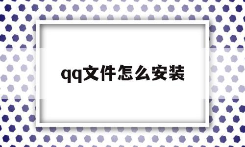 qq文件怎么安装(文件怎么安装rar),qq文件怎么安装(文件怎么安装rar),qq文件怎么安装,账号,百度,苹果,第1张